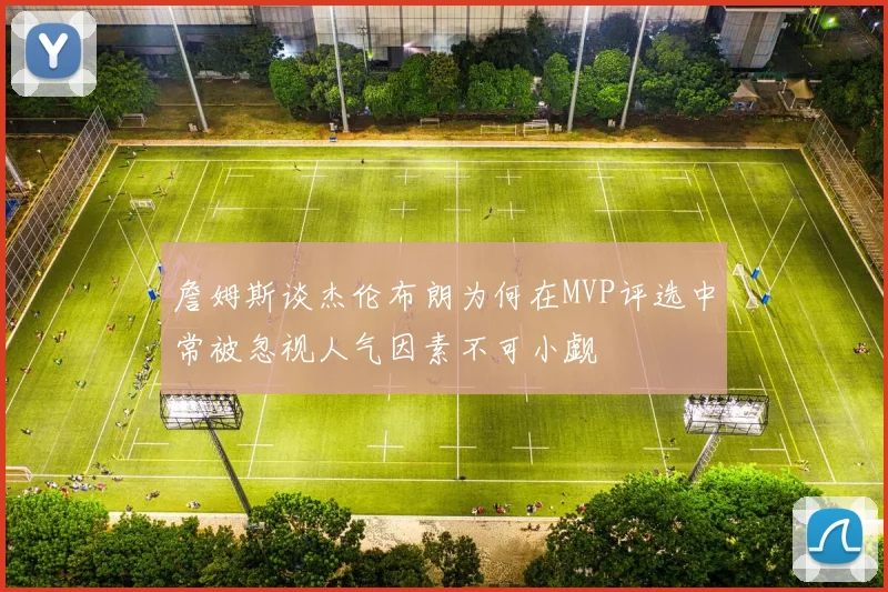 詹姆斯谈杰伦布朗为何在MVP评选中常被忽视人气因素不可小觑