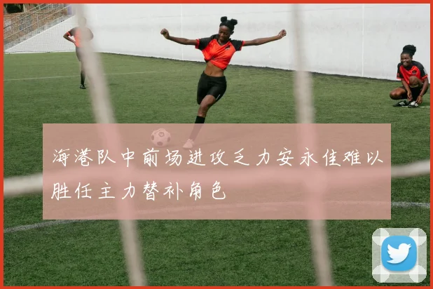 海港队中前场进攻乏力安永佳难以胜任主力替补角色