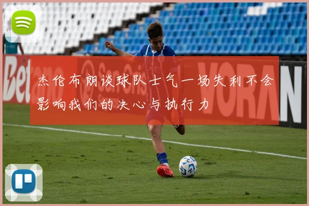 杰伦布朗谈球队士气一场失利不会影响我们的决心与执行力