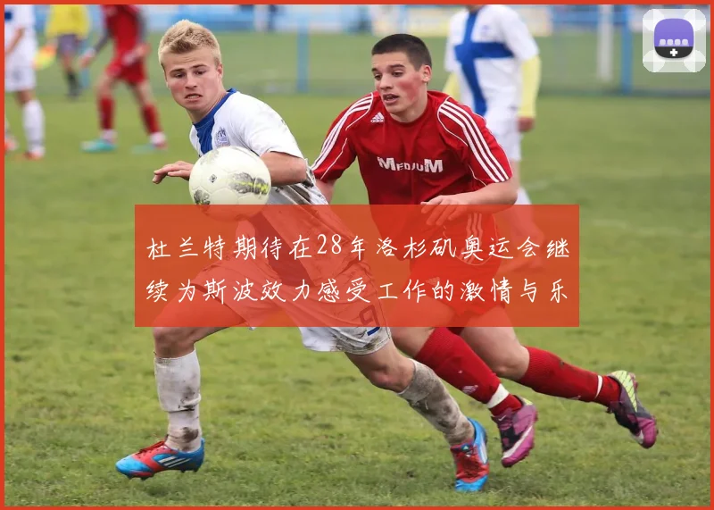 杜兰特期待在28年洛杉矶奥运会继续为斯波效力感受工作的激情与乐趣