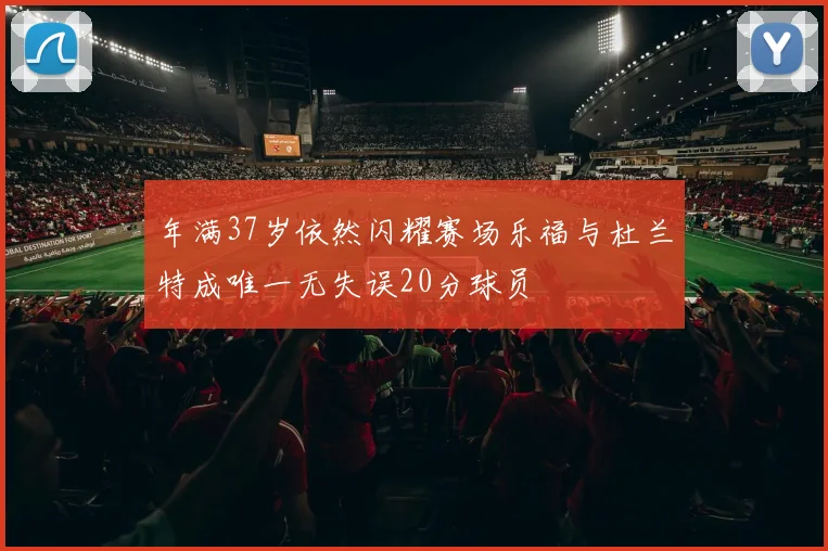 年满37岁依然闪耀赛场乐福与杜兰特成唯一无失误20分球员