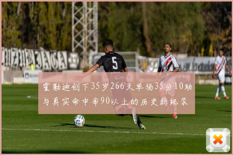 霍勒迪创下35岁266天单场35分10助与真实命中率90以上的历史新纪录