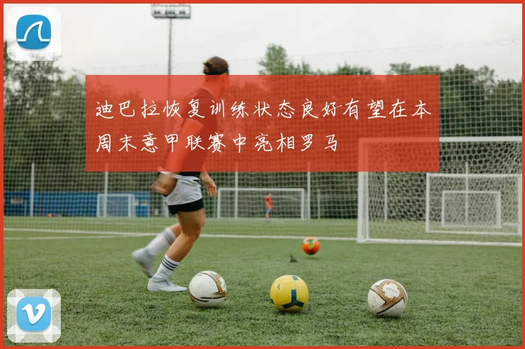 迪巴拉恢复训练状态良好有望在本周末意甲联赛中亮相罗马