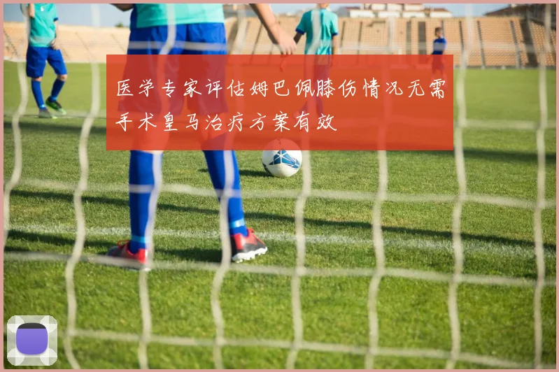 医学专家评估姆巴佩膝伤情况无需手术皇马治疗方案有效