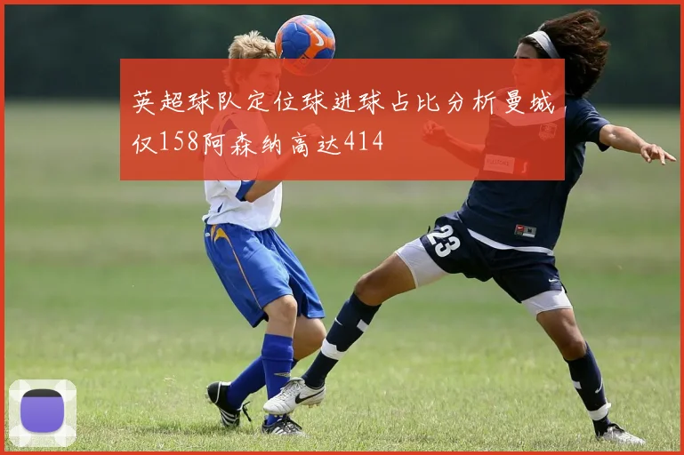 英超球队定位球进球占比分析曼城仅158阿森纳高达414