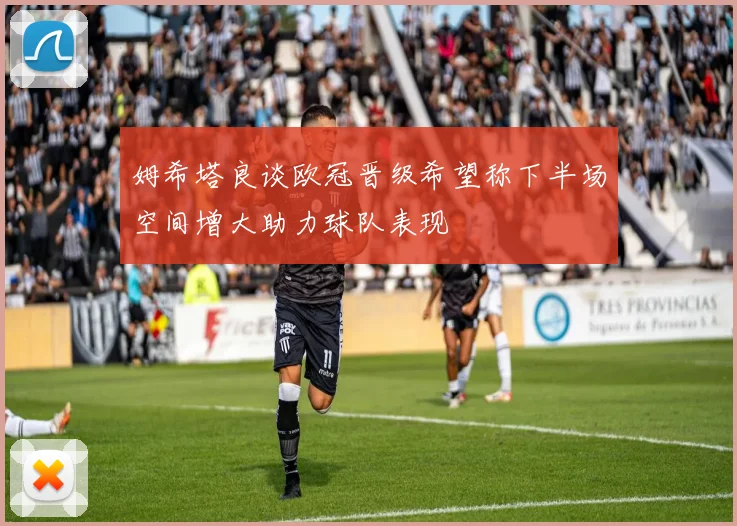 姆希塔良谈欧冠晋级希望称下半场空间增大助力球队表现