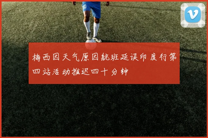 梅西因天气原因航班延误印度行第四站活动推迟四十分钟