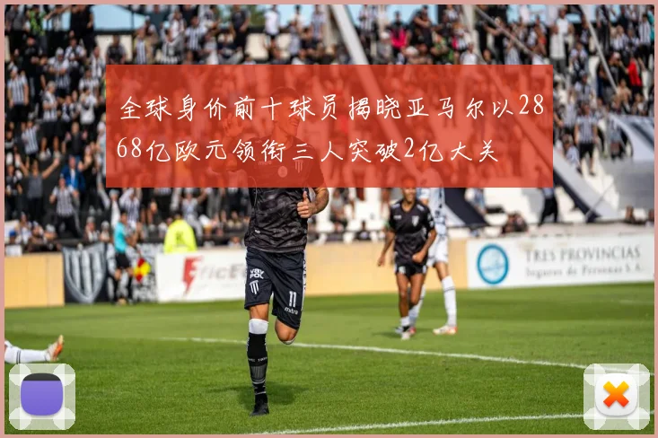 全球身价前十球员揭晓亚马尔以2868亿欧元领衔三人突破2亿大关