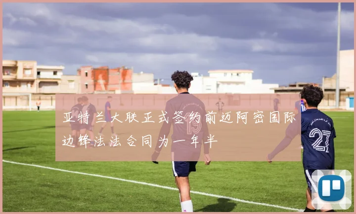 亚特兰大联正式签约前迈阿密国际边锋法法合同为一年半