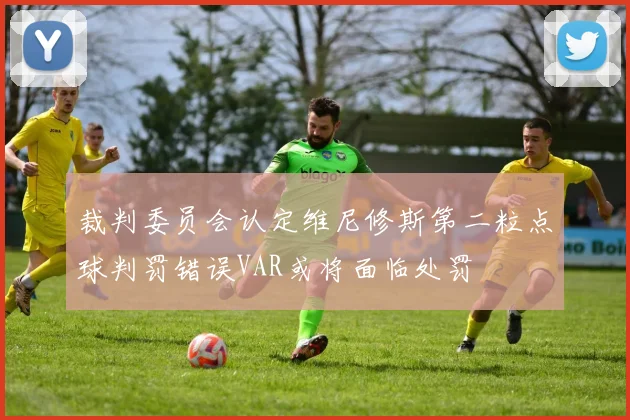 裁判委员会认定维尼修斯第二粒点球判罚错误VAR或将面临处罚