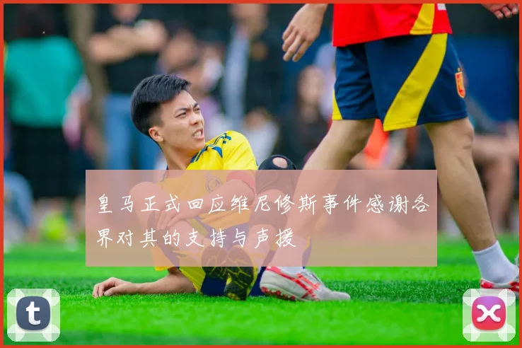 皇马正式回应维尼修斯事件感谢各界对其的支持与声援