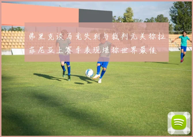 弗里克谈马竞失利与裁判无关称拉菲尼亚上赛季表现堪称世界最佳