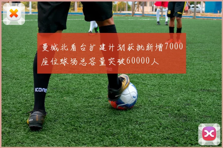 曼城北看台扩建计划获批新增7000座位球场总容量突破60000人