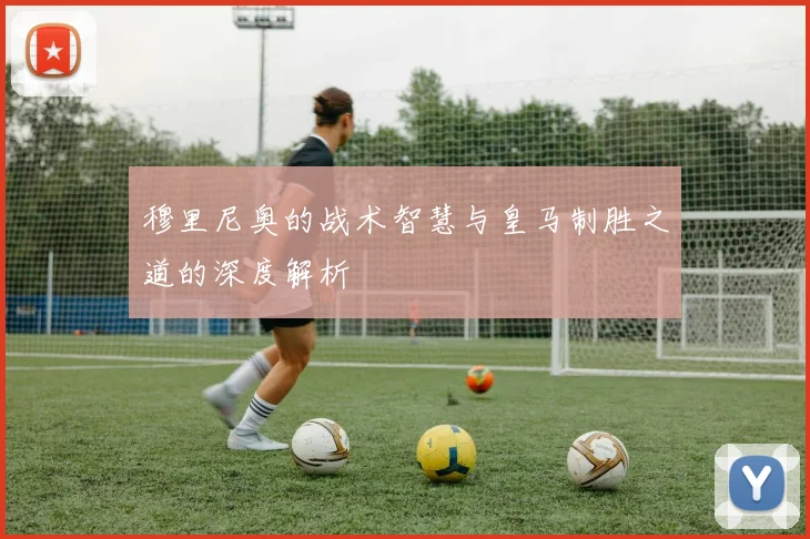 穆里尼奥的战术智慧与皇马制胜之道的深度解析