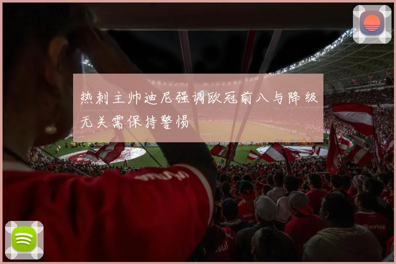 热刺主帅迪尼强调欧冠前八与降级无关需保持警惕