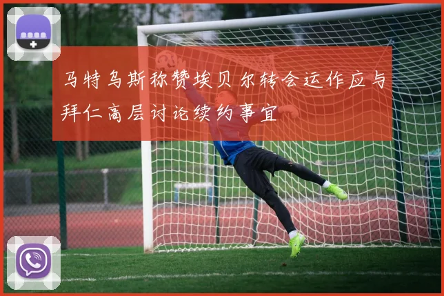 马特乌斯称赞埃贝尔转会运作应与拜仁高层讨论续约事宜