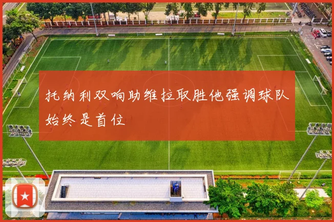 托纳利双响助维拉取胜他强调球队始终是首位