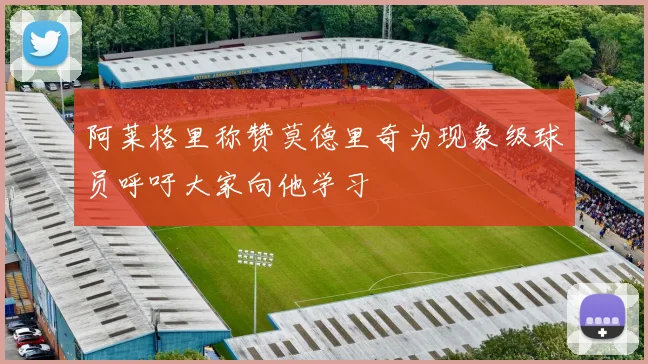 阿莱格里称赞莫德里奇为现象级球员呼吁大家向他学习