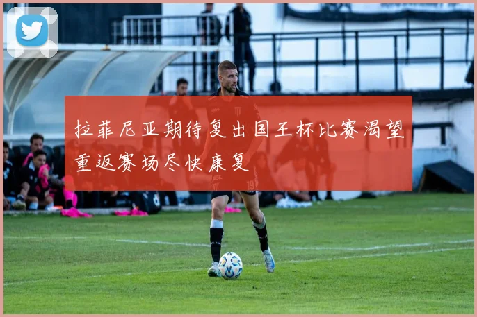 拉菲尼亚期待复出国王杯比赛渴望重返赛场尽快康复