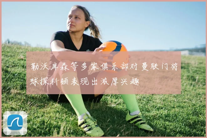 勒沃库森等多家俱乐部对曼联门将球探科顿表现出浓厚兴趣