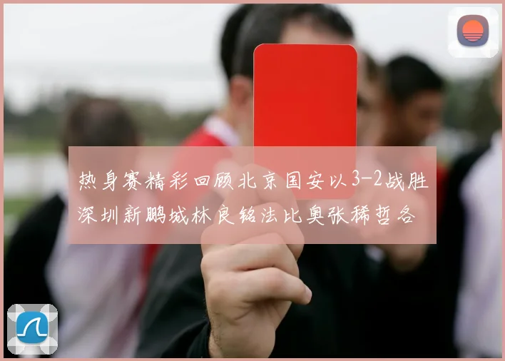 热身赛精彩回顾北京国安以3-2战胜深圳新鹏城林良铭法比奥张稀哲各入一球