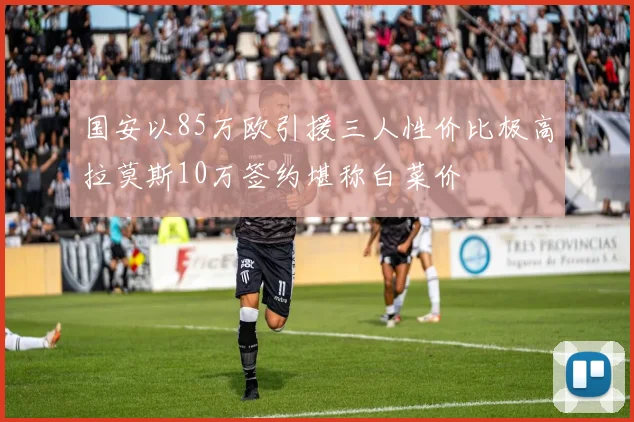 国安以85万欧引援三人性价比极高拉莫斯10万签约堪称白菜价