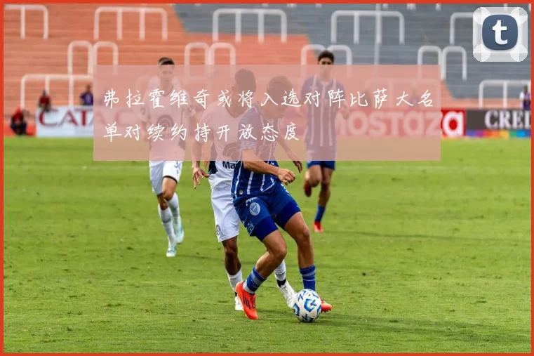 弗拉霍维奇或将入选对阵比萨大名单对续约持开放态度