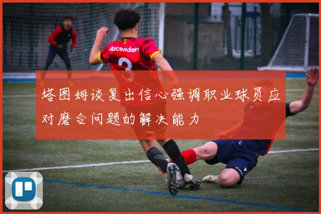 塔图姆谈复出信心强调职业球员应对磨合问题的解决能力