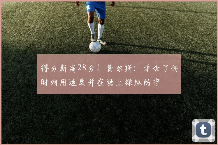 得分新高28分！费尔斯：学会了何时利用速度并在场上操纵防守