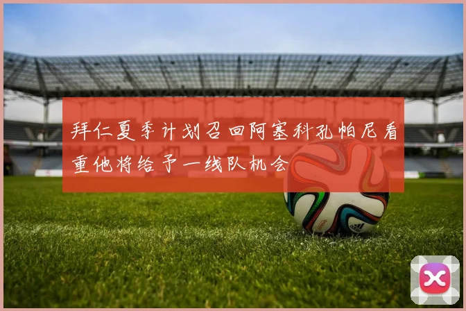 拜仁夏季计划召回阿塞科孔帕尼看重他将给予一线队机会