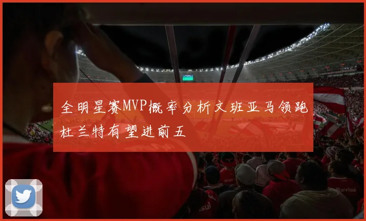 全明星赛MVP概率分析文班亚马领跑杜兰特有望进前五