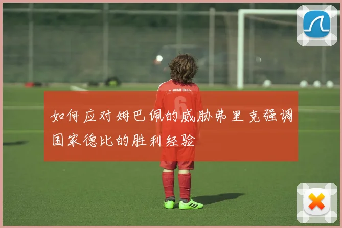 如何应对姆巴佩的威胁弗里克强调国家德比的胜利经验