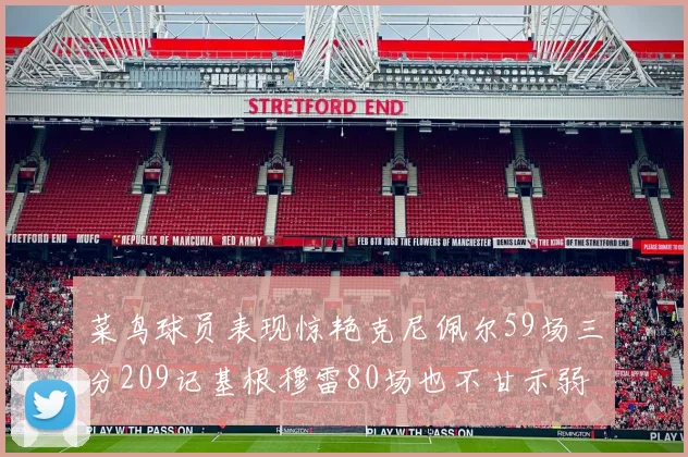菜鸟球员表现惊艳克尼佩尔59场三分209记基根穆雷80场也不甘示弱