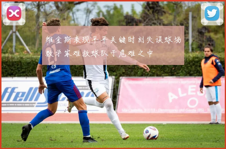 维金斯表现平平关键时刻失误球场数学家难救球队于危难之中